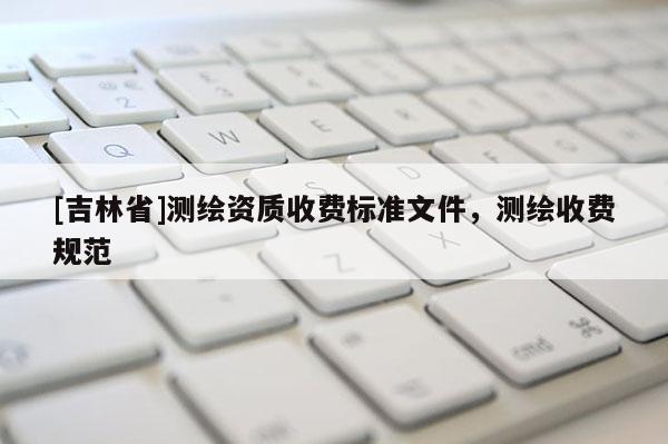 [吉林省]測繪資質(zhì)收費標準文件，測繪收費規(guī)范