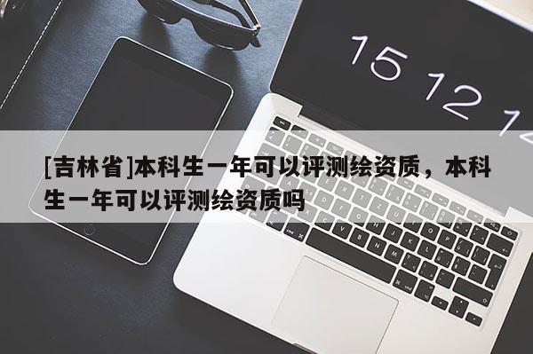 [吉林省]本科生一年可以評測繪資質(zhì)，本科生一年可以評測繪資質(zhì)嗎