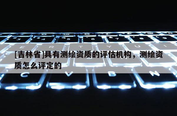 [吉林省]具有測(cè)繪資質(zhì)的評(píng)估機(jī)構(gòu)，測(cè)繪資質(zhì)怎么評(píng)定的