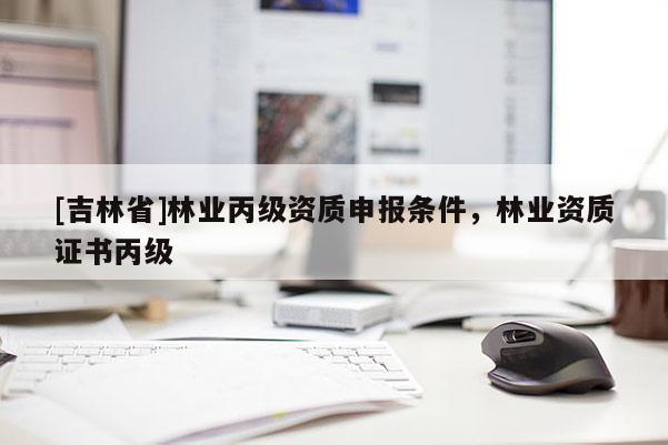 [吉林省]林業(yè)丙級資質申報條件，林業(yè)資質證書丙級