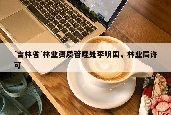[吉林省]林業(yè)資質管理處李明國，林業(yè)局許可