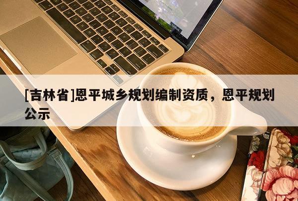 [吉林省]恩平城鄉(xiāng)規(guī)劃編制資質(zhì)，恩平規(guī)劃公示