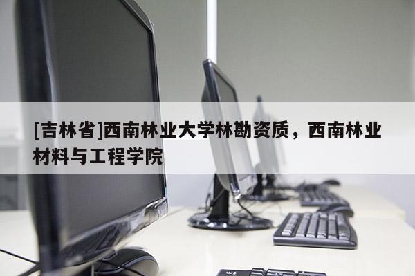 [吉林省]西南林業(yè)大學林勘資質(zhì)，西南林業(yè)材料與工程學院