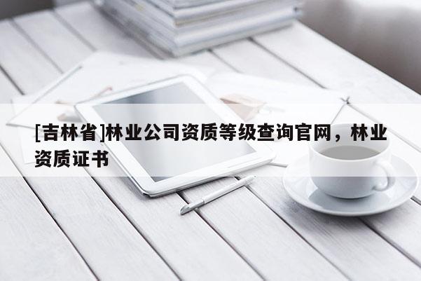 [吉林省]林業(yè)公司資質等級查詢官網，林業(yè)資質證書