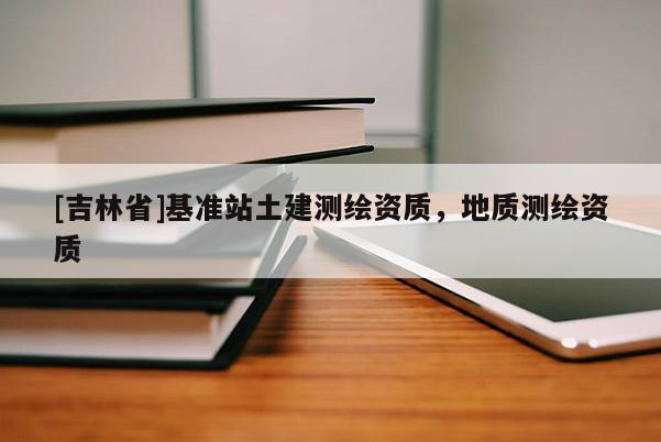 [吉林省]基準(zhǔn)站土建測(cè)繪資質(zhì)，地質(zhì)測(cè)繪資質(zhì)