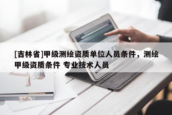 [吉林省]甲級(jí)測(cè)繪資質(zhì)單位人員條件，測(cè)繪甲級(jí)資質(zhì)條件 專業(yè)技術(shù)人員