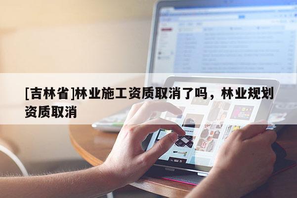 [吉林省]林業(yè)施工資質(zhì)取消了嗎，林業(yè)規(guī)劃資質(zhì)取消