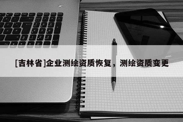 [吉林省]企業(yè)測(cè)繪資質(zhì)恢復(fù)，測(cè)繪資質(zhì)變更