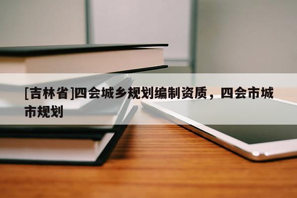 [吉林省]四會(huì)城鄉(xiāng)規(guī)劃編制資質(zhì)，四會(huì)市城市規(guī)劃