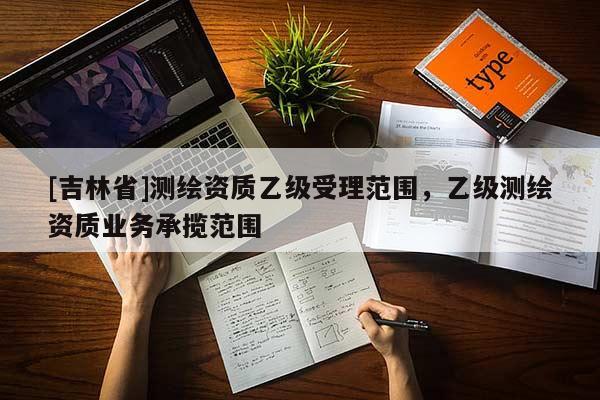 [吉林省]測繪資質(zhì)乙級受理范圍，乙級測繪資質(zhì)業(yè)務(wù)承攬范圍