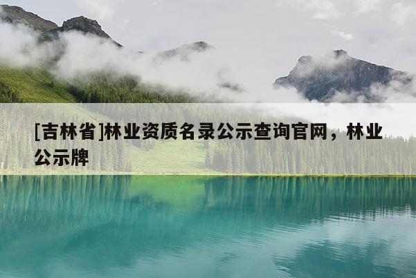 [吉林省]林業(yè)資質(zhì)名錄公示查詢官網(wǎng)，林業(yè)公示牌