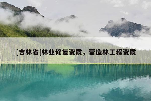 [吉林省]林業(yè)修復(fù)資質(zhì)，營造林工程資質(zhì)