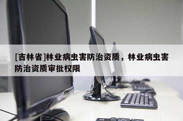 [吉林省]林業(yè)病蟲害防治資質(zhì)，林業(yè)病蟲害防治資質(zhì)審批權(quán)限