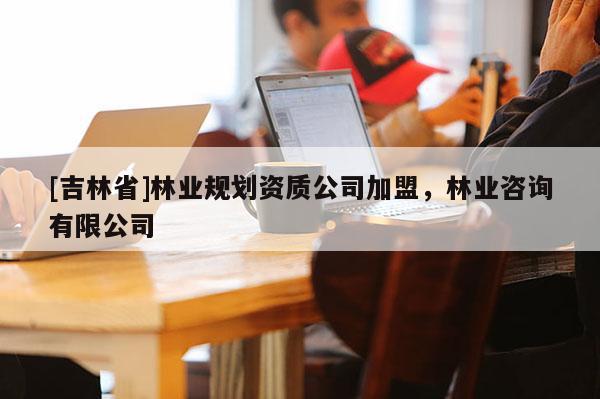[吉林省]林業(yè)規(guī)劃資質(zhì)公司加盟，林業(yè)咨詢有限公司