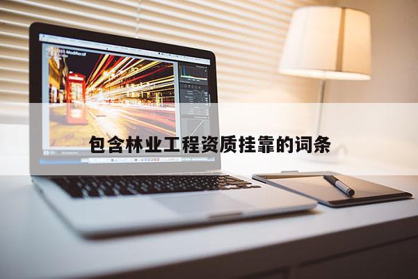 包含林業(yè)工程資質(zhì)掛靠的詞條