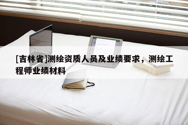 [吉林省]測繪資質(zhì)人員及業(yè)績要求，測繪工程師業(yè)績材料