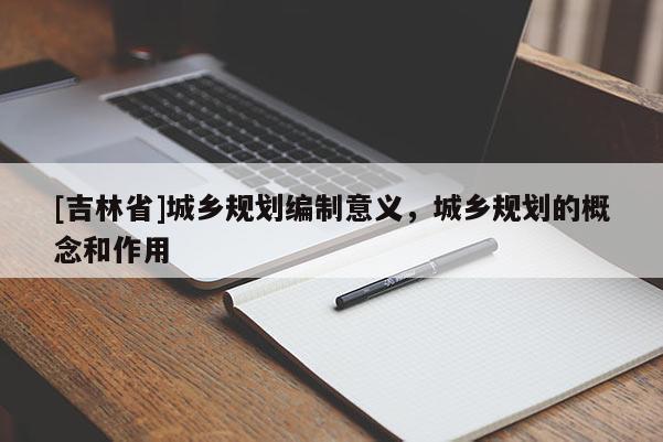 [吉林省]城鄉(xiāng)規(guī)劃編制意義，城鄉(xiāng)規(guī)劃的概念和作用