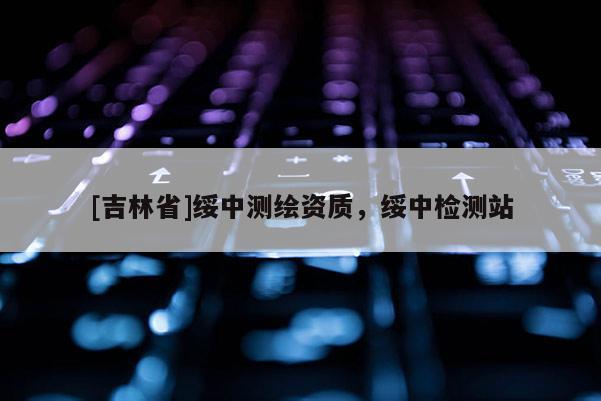[吉林省]綏中測繪資質(zhì)，綏中檢測站