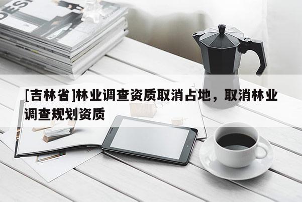 [吉林省]林業(yè)調(diào)查資質(zhì)取消占地，取消林業(yè)調(diào)查規(guī)劃資質(zhì)