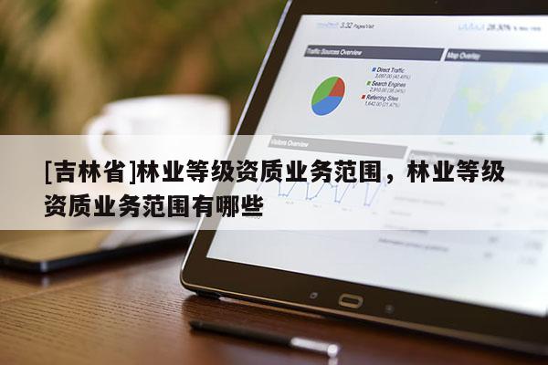[吉林省]林業(yè)等級(jí)資質(zhì)業(yè)務(wù)范圍，林業(yè)等級(jí)資質(zhì)業(yè)務(wù)范圍有哪些