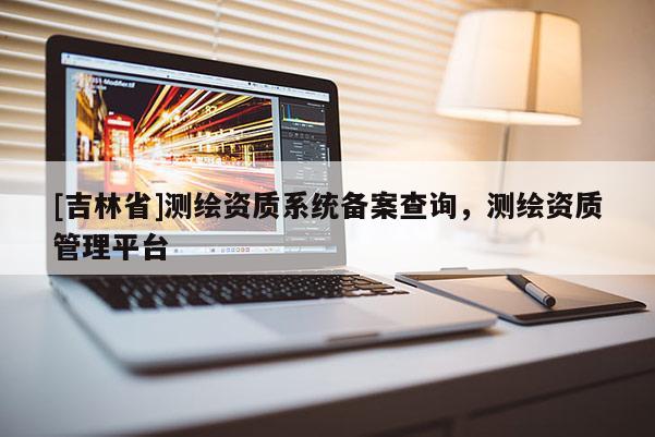 [吉林省]測繪資質系統(tǒng)備案查詢，測繪資質管理平臺