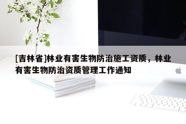 [吉林省]林業(yè)有害生物防治施工資質(zhì)，林業(yè)有害生物防治資質(zhì)管理工作通知