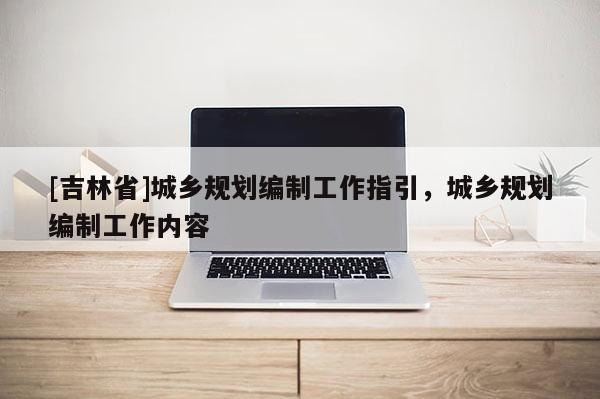 [吉林省]城鄉(xiāng)規(guī)劃編制工作指引，城鄉(xiāng)規(guī)劃編制工作內(nèi)容