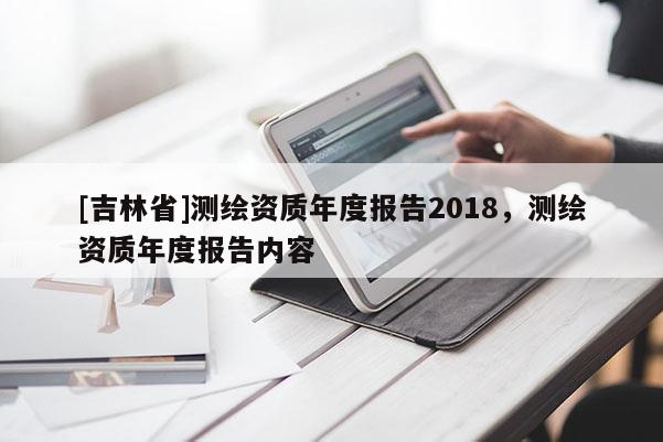 [吉林省]測繪資質(zhì)年度報(bào)告2018，測繪資質(zhì)年度報(bào)告內(nèi)容