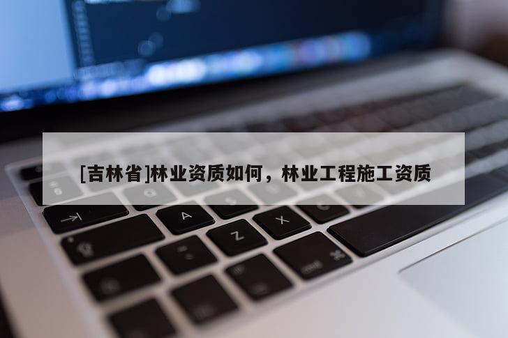 [吉林省]林業(yè)資質(zhì)如何，林業(yè)工程施工資質(zhì)