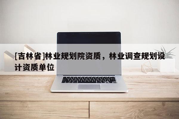 [吉林省]林業(yè)規(guī)劃院資質(zhì)，林業(yè)調(diào)查規(guī)劃設(shè)計資質(zhì)單位