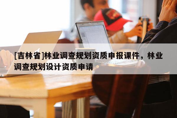 [吉林省]林業(yè)調查規(guī)劃資質申報課件，林業(yè)調查規(guī)劃設計資質申請