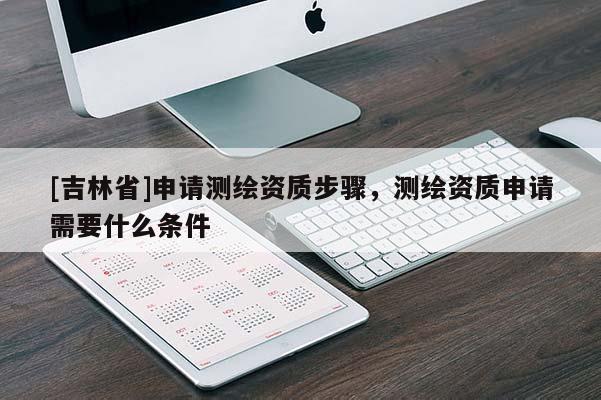 [吉林省]申請測繪資質步驟，測繪資質申請需要什么條件