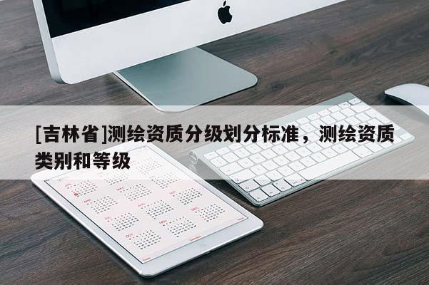 [吉林省]測(cè)繪資質(zhì)分級(jí)劃分標(biāo)準(zhǔn)，測(cè)繪資質(zhì)類別和等級(jí)