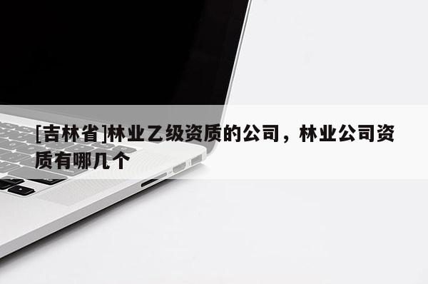[吉林省]林業(yè)乙級資質(zhì)的公司，林業(yè)公司資質(zhì)有哪幾個