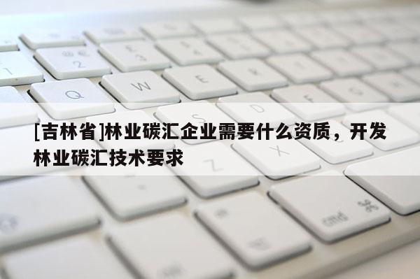 [吉林省]林業(yè)碳匯企業(yè)需要什么資質(zhì)，開(kāi)發(fā)林業(yè)碳匯技術(shù)要求