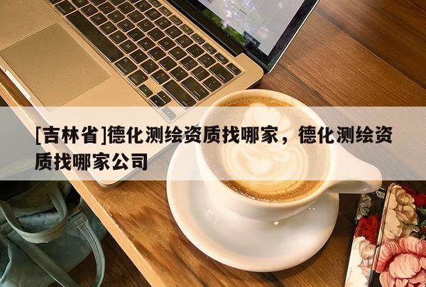[吉林省]德化測(cè)繪資質(zhì)找哪家，德化測(cè)繪資質(zhì)找哪家公司