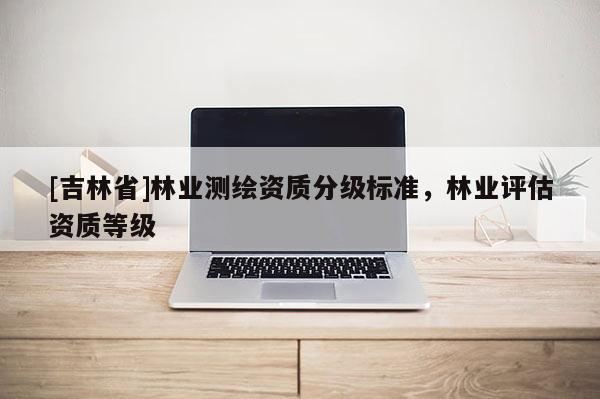 [吉林省]林業(yè)測繪資質分級標準，林業(yè)評估資質等級