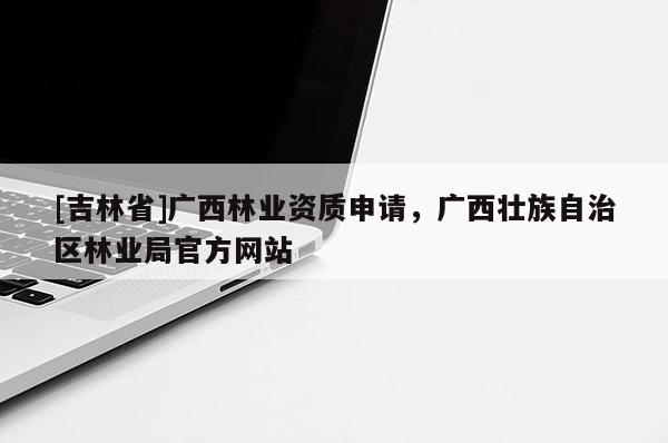 [吉林省]廣西林業(yè)資質(zhì)申請，廣西壯族自治區(qū)林業(yè)局官方網(wǎng)站