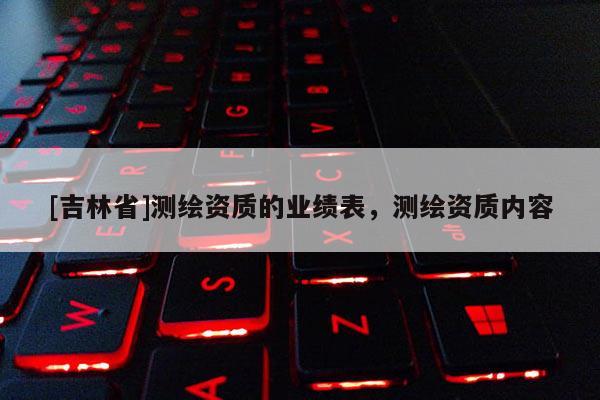 [吉林省]測繪資質(zhì)的業(yè)績表，測繪資質(zhì)內(nèi)容