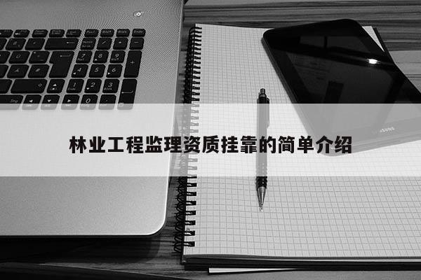林業(yè)工程監(jiān)理資質(zhì)掛靠的簡單介紹