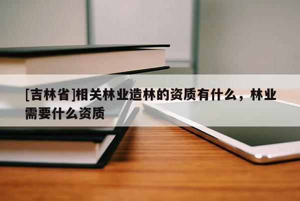 [吉林省]相關林業(yè)造林的資質有什么，林業(yè)需要什么資質