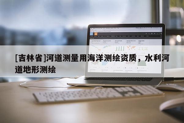 [吉林省]河道測量用海洋測繪資質(zhì)，水利河道地形測繪