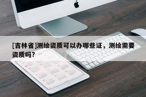 [吉林省]測(cè)繪資質(zhì)可以辦哪些證，測(cè)繪需要資質(zhì)嗎?