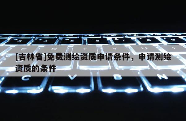 [吉林省]免費(fèi)測(cè)繪資質(zhì)申請(qǐng)條件，申請(qǐng)測(cè)繪資質(zhì)的條件