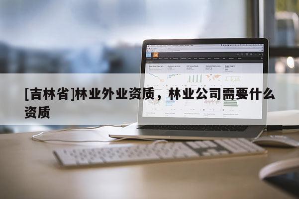[吉林省]林業(yè)外業(yè)資質(zhì)，林業(yè)公司需要什么資質(zhì)