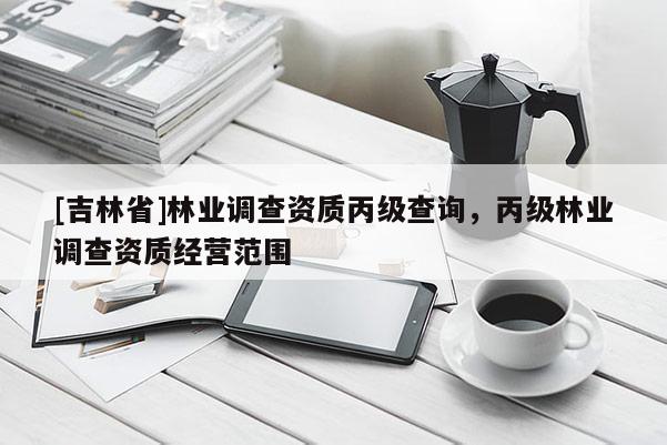 [吉林省]林業(yè)調查資質丙級查詢，丙級林業(yè)調查資質經營范圍