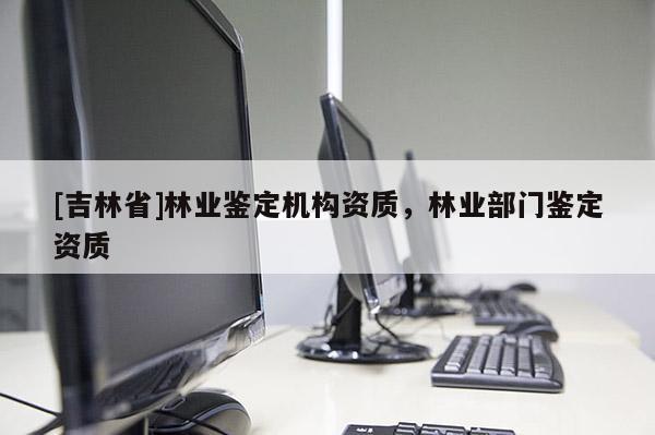 [吉林省]林業(yè)鑒定機構資質，林業(yè)部門鑒定資質