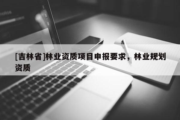 [吉林省]林業(yè)資質(zhì)項(xiàng)目申報(bào)要求，林業(yè)規(guī)劃資質(zhì)
