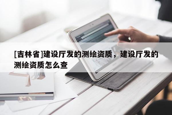 [吉林省]建設廳發(fā)的測繪資質，建設廳發(fā)的測繪資質怎么查