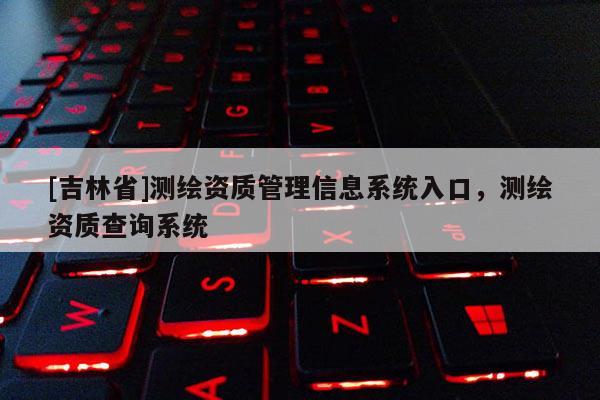 [吉林省]測(cè)繪資質(zhì)管理信息系統(tǒng)入口，測(cè)繪資質(zhì)查詢系統(tǒng)